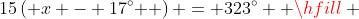 15\left( {x - 17^\circ } \right) = 323^\circ  \hfill \\