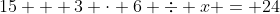 15 + 3 \cdot 6 \div x = 24
