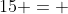 15 = 