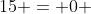 15 = 0 