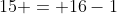 15 = 16-1