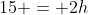 15 = 2h
