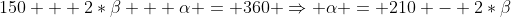 150 + 2*\beta + \alpha = 360 \Rightarrow \alpha = 210 - 2*\beta
