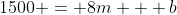 1500 = 8m + b