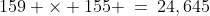 159 \times 155 \:=\:24,645