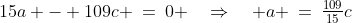 15a - 109c \:=\:0 \quad\Rightarrow\quad a \:=\:\tfrac{109}{15}c