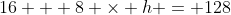 16 + 8 \times h = 128
