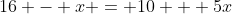 16 - x = 10 + 5x