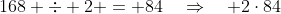 168 \div 2 = 84\quad\Rightarrow\quad 2\cdot84