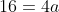 16=4a