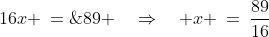 16x \:=\;89 \quad\Rightarrow\quad x \:=\:\frac{89}{16}