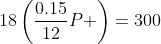 18\left(\frac{0.15}{12}P \right)=300