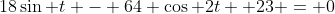 18\sin t - 64 \cos 2t +23 = 0