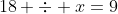 18 \div x=9