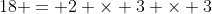 18 = 2 \times 3 \times 3