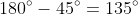 180^{\circ}-45^{\circ}=135^{\circ}