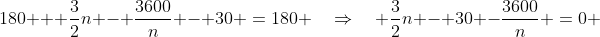 180 + \frac{3}{2}n - \frac{3600}{n} - 30 \:=\:180 \quad\Rightarrow\quad \frac{3}{2}n - 30 -\frac{3600}{n} \:=\:0 