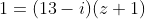 1=(13-i)(z+1)
