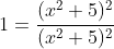 1=\frac{(x^2+5)^2}{(x^2+5)^2}