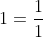 1=\frac{1}{1}