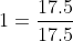 1=\frac{17.5}{17.5}