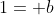 1= b