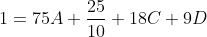 1=75A+\frac{25}{10}+18C+9D