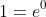1=e^0