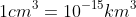 1cm^{3}=10^{-15}km^{3}