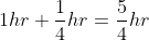 1hr+\frac{1}{4}hr=\frac{5}{4}hr