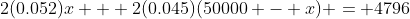 2(0.052)x + 2(0.045)(50000 - x) = 4796