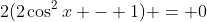 2(2\cos^2{x} - 1) = 0