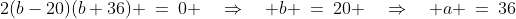2(b-20)(b+36) \:=\:0 \quad\Rightarrow\quad b \:=\:20 \quad\Rightarrow\quad a \:=\:36