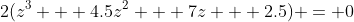 2(z^3 + 4.5z^2 + 7z + 2.5) = 0