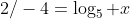 2/-4=\log_{5} x