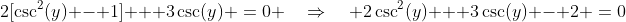 2[\csc^2(y) - 1] + 3\csc(y) \:=\:0 \quad\Rightarrow\quad 2\csc^2(y) + 3\csc(y) - 2 \:=\:0