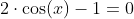 2\cdot{\cos(x)}-1=0
