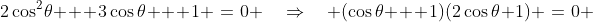 2\cos^2\!\theta + 3\cos\theta + 1 \:=\:0 \quad\Rightarrow\quad (\cos\theta + 1)(2\cos\theta+1) \:=\:0 