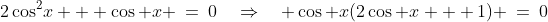 2\cos^2\!x + \cos x \:=\:0\quad\Rightarrow\quad \cos x(2\cos x + 1) \:=\:0