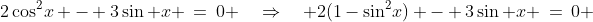 2\cos^2\!x - 3\sin x \:=\:0 \quad\Rightarrow\quad 2(1-\sin^2\!x) - 3\sin x \:=\:0 