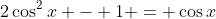 2\cos^2{x} - 1 = \cos{x}