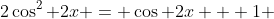 2\cos^2 2x = \cos 2x + 1 