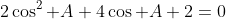 2\cos^2 A+4\cos A+2=0