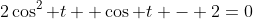 2\cos^2 t +\cos t - 2=0