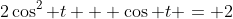 2\cos^2 t + \cos t = 2