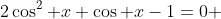 2\cos^2 x+\cos x-1=0 