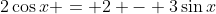 2\cos{x} = 2 - 3\sin{x}