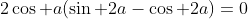 2\cos a(\sin 2a-\cos 2a)=0