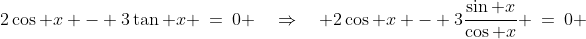 2\cos x - 3\tan x \:=\:0 \quad\Rightarrow\quad 2\cos x - 3\frac{\sin x}{\cos x} \:=\:0 