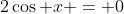 2\cos x = 0